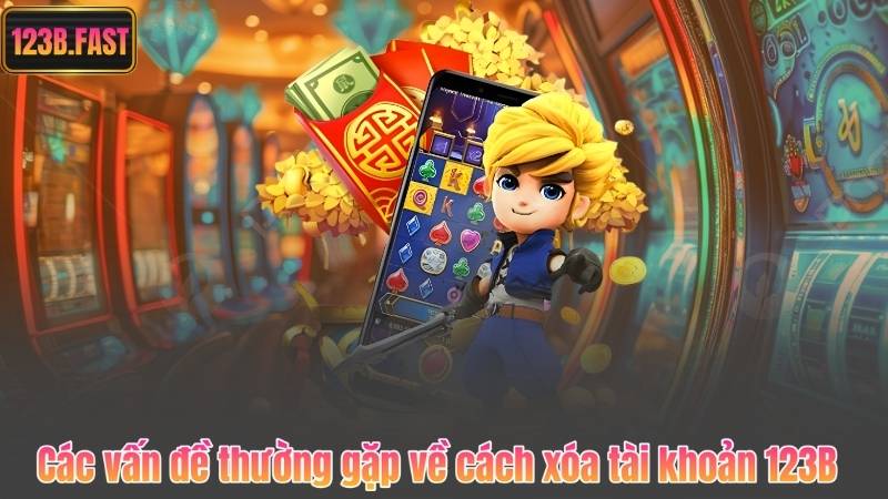 Hướng Dẫn Cách Xóa Tài Khoản 123B Nhanh Chóng Và Đơn Giản 8 Các vấn đề thường gặp về cách xóa tài khoản 123B